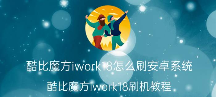 酷比魔方iwork18怎么刷安卓系统 酷比魔方iwork18刷机教程